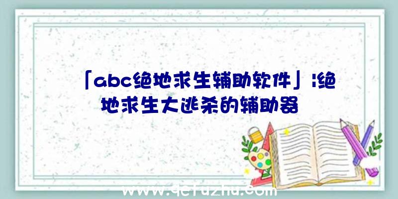 「abc绝地求生辅助软件」|绝地求生大逃杀的辅助器